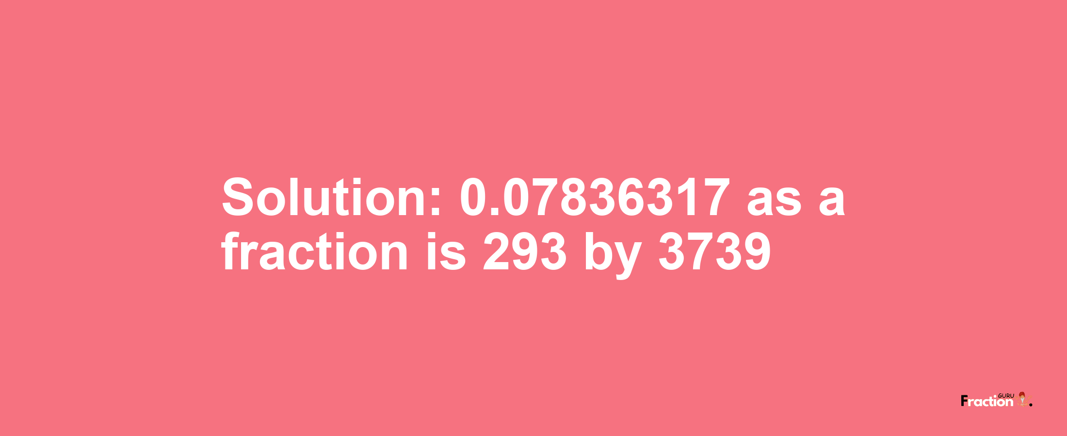 Solution:0.07836317 as a fraction is 293/3739